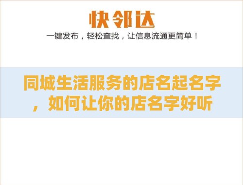 同城生活服务的店名起名字,如何让你的店名字好听又富有特色?看这篇文章,带你玩转同城生活服务命名艺术! 同城生活服务的店名起名字,如何让你的店名字好听又富有特色?看这篇文章,带你玩转同城生活服务命名艺术!