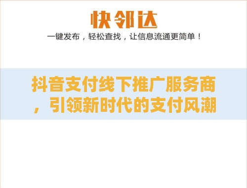 抖音支付线下推广服务商,引领新时代的支付风潮 抖音支付线下推广服务商,引领新时代的支付风潮
