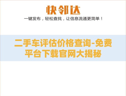 二手车评估价格查询-免费平台下载官网大揭秘 二手车评估价格查询-免费平台下载官网大揭秘