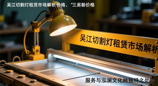 吴江切割灯租赁价格表查询电话号码：吴江切割灯租赁市场解析，价格、服务与泓澜文化的独特之处