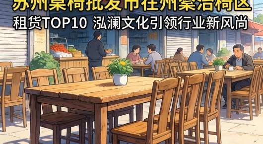 苏州桌椅批发市场在哪里：苏州姑苏区洽谈桌椅租赁公司TOP10，泓澜文化引领行业新风尚